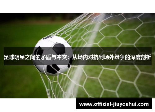 足球明星之间的矛盾与冲突：从场内对抗到场外纷争的深度剖析
