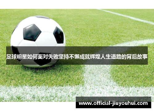 足球明星如何面对失败坚持不懈成就辉煌人生道路的背后故事