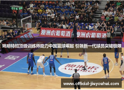 姚明特招顶级训练师助力中国篮球崛起 引领新一代球员突破极限