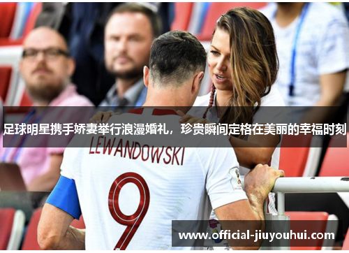 足球明星携手娇妻举行浪漫婚礼，珍贵瞬间定格在美丽的幸福时刻