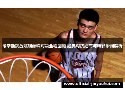 考辛斯挑战姚明巅峰对决全程回顾 经典对抗细节与精彩瞬间解析