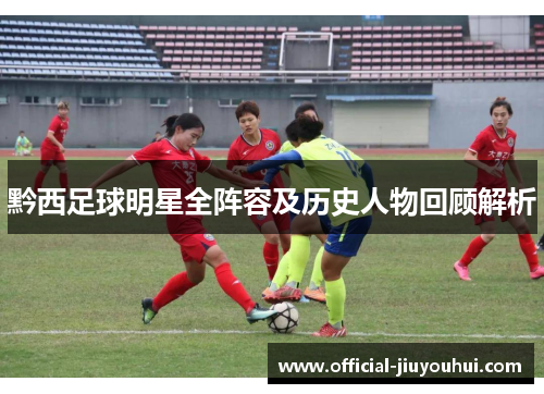 黔西足球明星全阵容及历史人物回顾解析