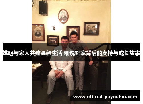 姚明与家人共建温馨生活 细说姚家背后的支持与成长故事