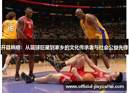 开县姚明：从篮球巨星到家乡的文化传承者与社会公益先锋