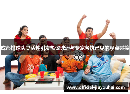 成都排球队灵活性引发热议球迷与专家各执己见的观点碰撞