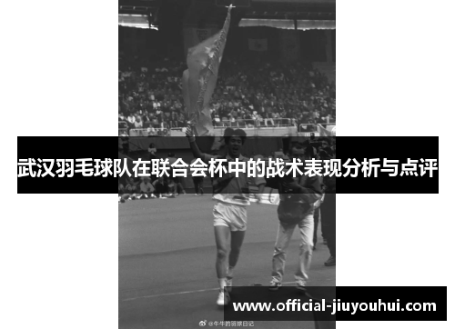 武汉羽毛球队在联合会杯中的战术表现分析与点评