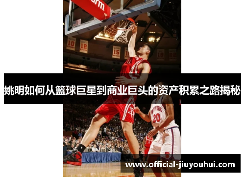 姚明如何从篮球巨星到商业巨头的资产积累之路揭秘
