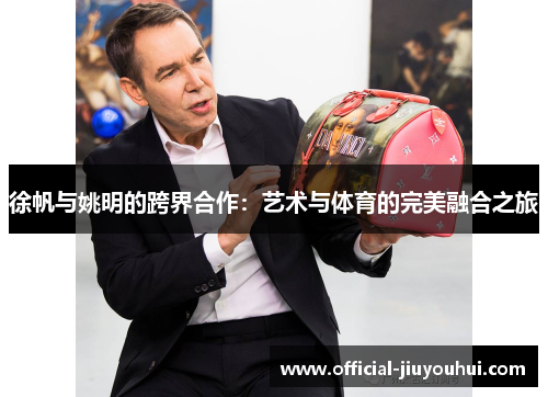 徐帆与姚明的跨界合作：艺术与体育的完美融合之旅