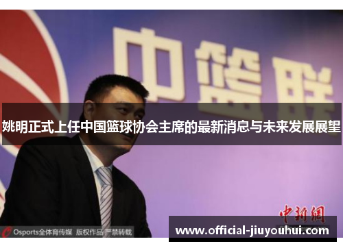 姚明正式上任中国篮球协会主席的最新消息与未来发展展望