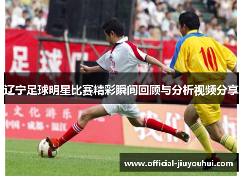 辽宁足球明星比赛精彩瞬间回顾与分析视频分享