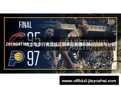 20180419骑士与步行者激战正酣季后赛精彩瞬间回顾与分析