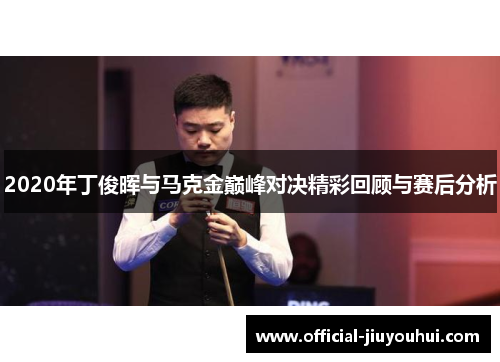 2020年丁俊晖与马克金巅峰对决精彩回顾与赛后分析