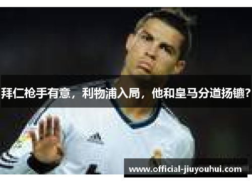 拜仁枪手有意，利物浦入局，他和皇马分道扬镳？