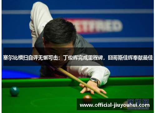 塞尔比横扫自评无懈可击；丁俊晖完成里程碑，囧哥斯佳辉奉献最佳