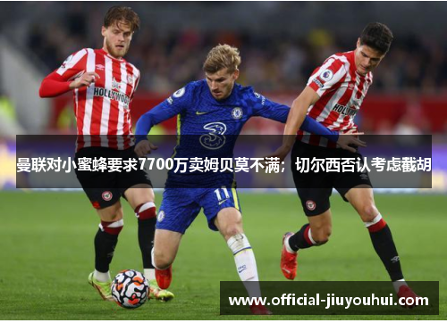 曼联对小蜜蜂要求7700万卖姆贝莫不满；切尔西否认考虑截胡
