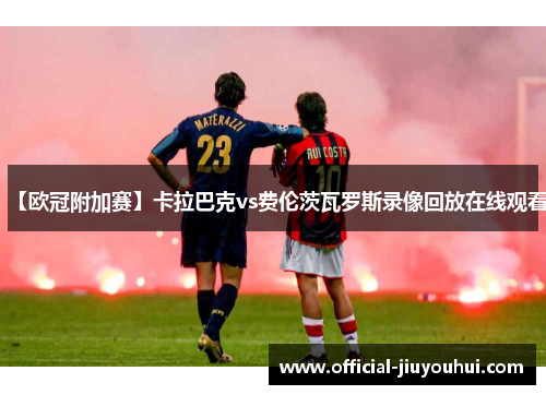 【欧冠附加赛】卡拉巴克vs费伦茨瓦罗斯录像回放在线观看