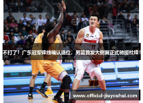 不打了！广东冠军锋线确认退位，男篮首发大侧翼正式驰援杜锋！